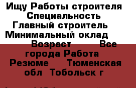 Ищу Работы строителя › Специальность ­ Главный строитель  › Минимальный оклад ­ 5 000 › Возраст ­ 30 - Все города Работа » Резюме   . Тюменская обл.,Тобольск г.